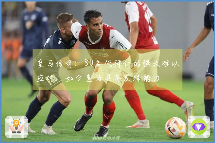 皇马传奇：80年代拜仁的强大难以应对，如今皇马具备反转能力