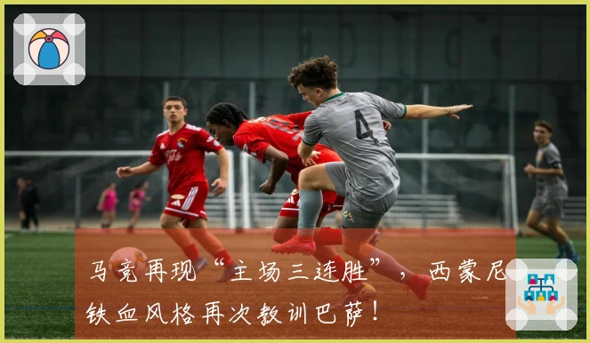 马竞再现“主场三连胜”，西蒙尼铁血风格再次教训巴萨！