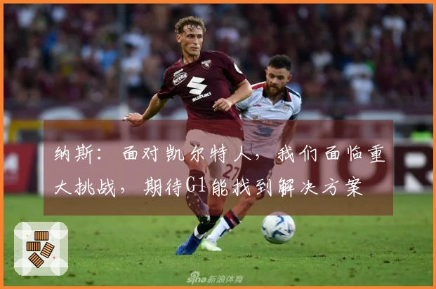 纳斯：面对凯尔特人，我们面临重大挑战，期待G1能找到解决方案