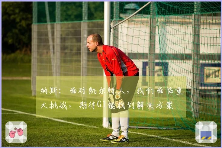 纳斯：面对凯尔特人，我们面临重大挑战，期待G1能找到解决方案