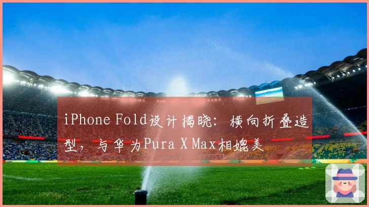 iPhone Fold设计揭晓：横向折叠造型，与华为Pura X Max相媲美