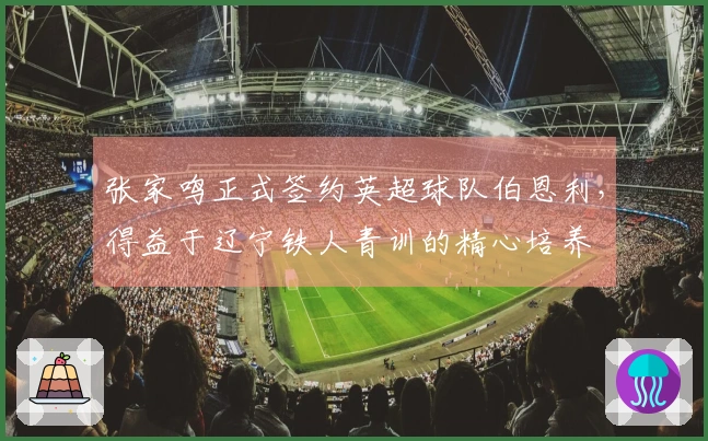 张家鸣正式签约英超球队伯恩利，得益于辽宁铁人青训的精心培养