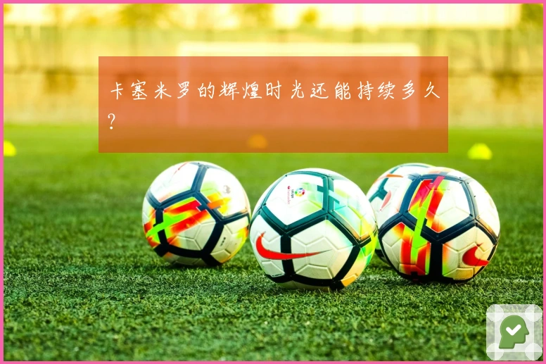 卡塞米罗的辉煌时光还能持续多久？