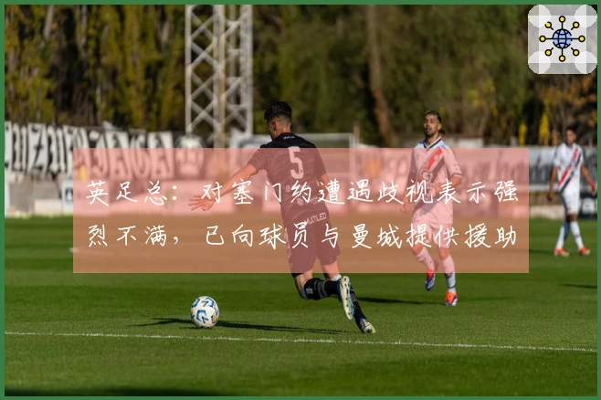 英足总：对塞门约遭遇歧视表示强烈不满，已向球员与曼城提供援助