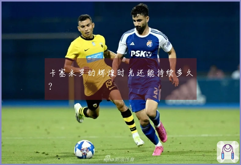 卡塞米罗的辉煌时光还能持续多久？