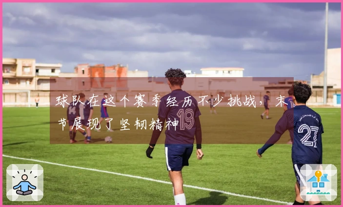 球队在这个赛季经历不少挑战，末节展现了坚韧精神
