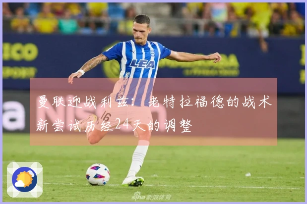 曼联迎战利兹：老特拉福德的战术新尝试历经24天的调整