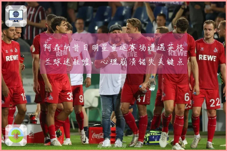 阿森纳昔日明星重返赛场遭遇英格兰球迷狂嘘，心理崩溃错失关键点球