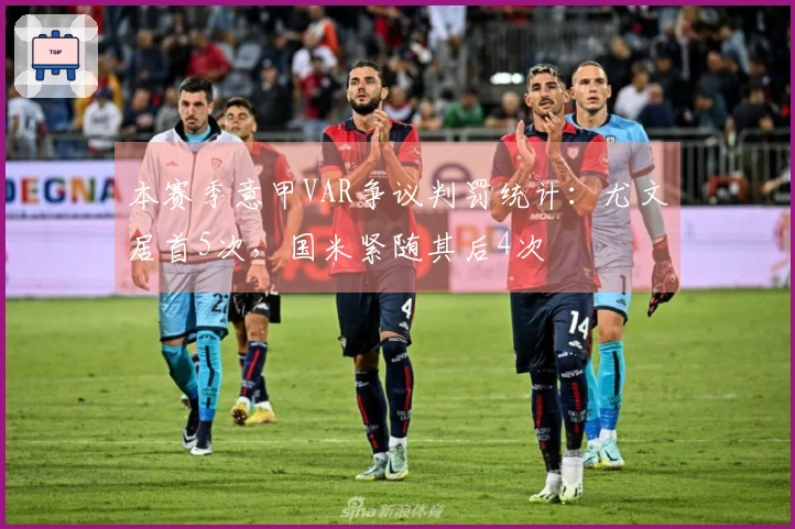 本赛季意甲VAR争议判罚统计：尤文居首5次，国米紧随其后4次