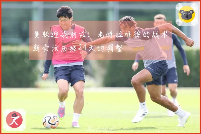 曼联迎战利兹：老特拉福德的战术新尝试历经24天的调整