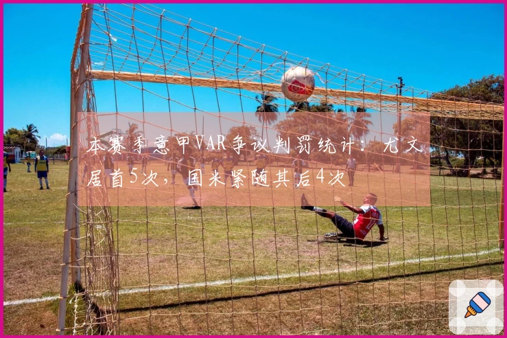 本赛季意甲VAR争议判罚统计：尤文居首5次，国米紧随其后4次