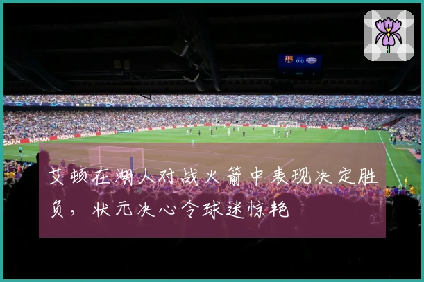 艾顿在湖人对战火箭中表现决定胜负，状元决心令球迷惊艳