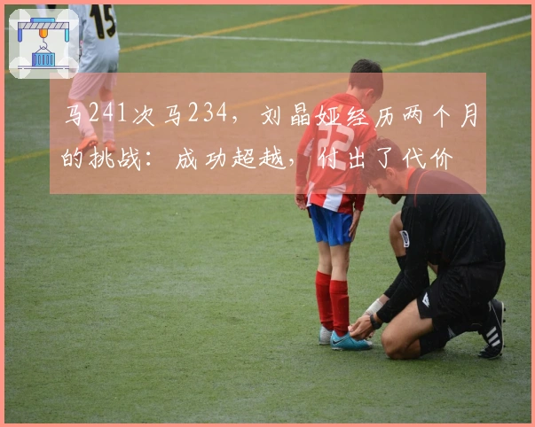 马241次马234，刘晶娅经历两个月的挑战：成功超越，付出了代价