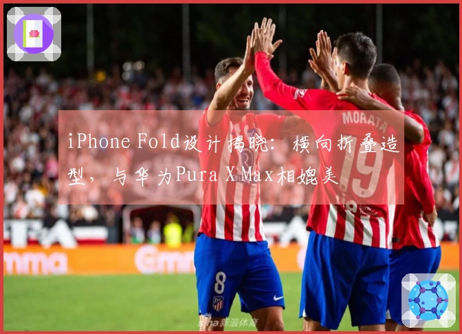 iPhone Fold设计揭晓：横向折叠造型，与华为Pura X Max相媲美