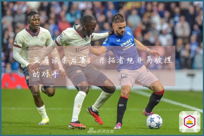 亚马谈季后赛：开拓者绝非易被捏的对手