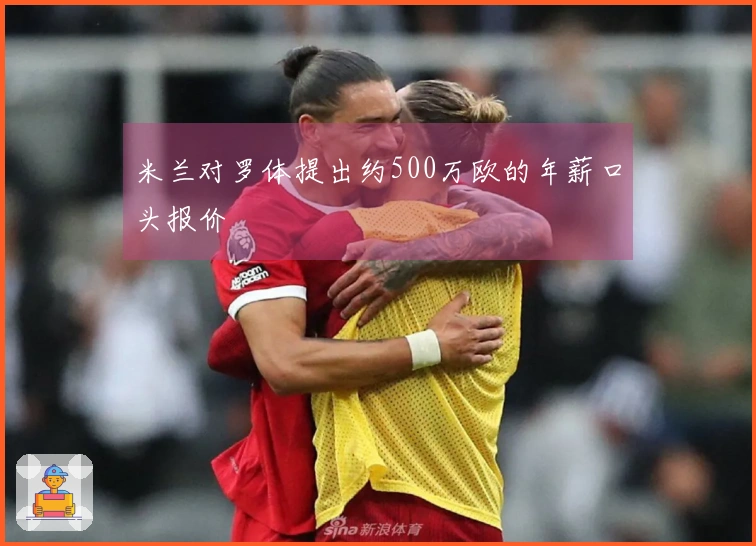 米兰对罗体提出约500万欧的年薪口头报价