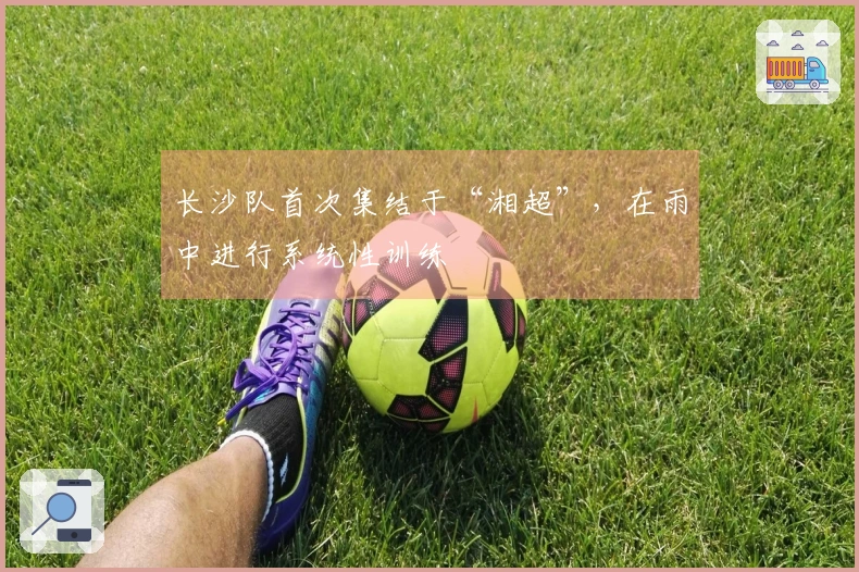 长沙队首次集结于“湘超”，在雨中进行系统性训练