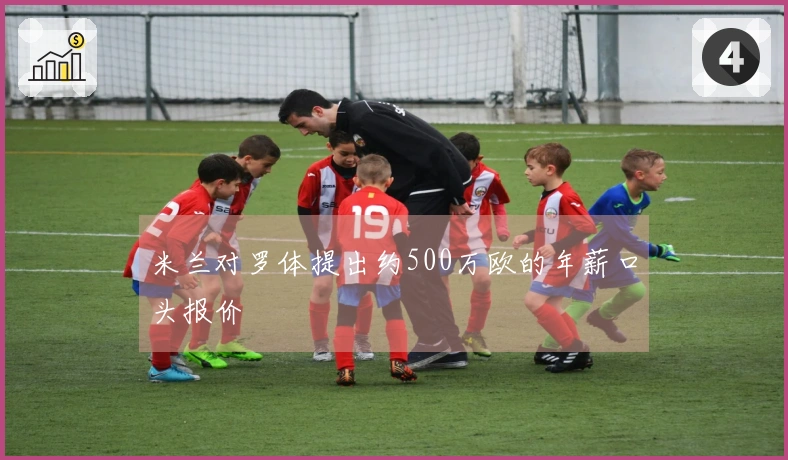米兰对罗体提出约500万欧的年薪口头报价