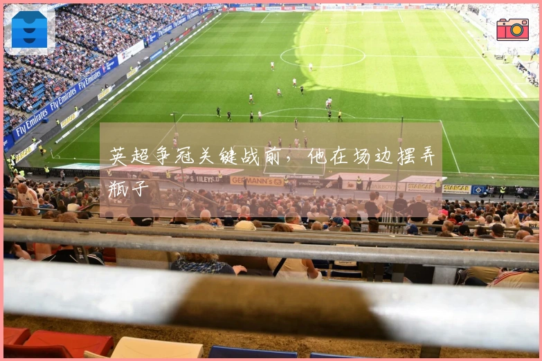 英超争冠关键战前，他在场边摆弄瓶子