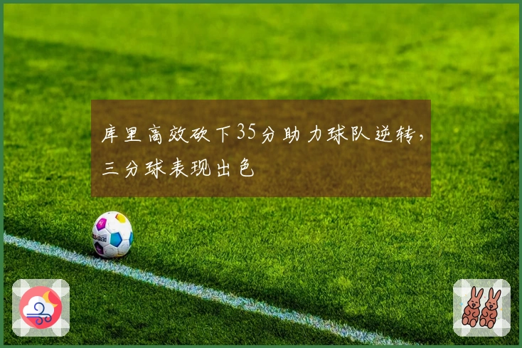 库里高效砍下35分助力球队逆转，三分球表现出色