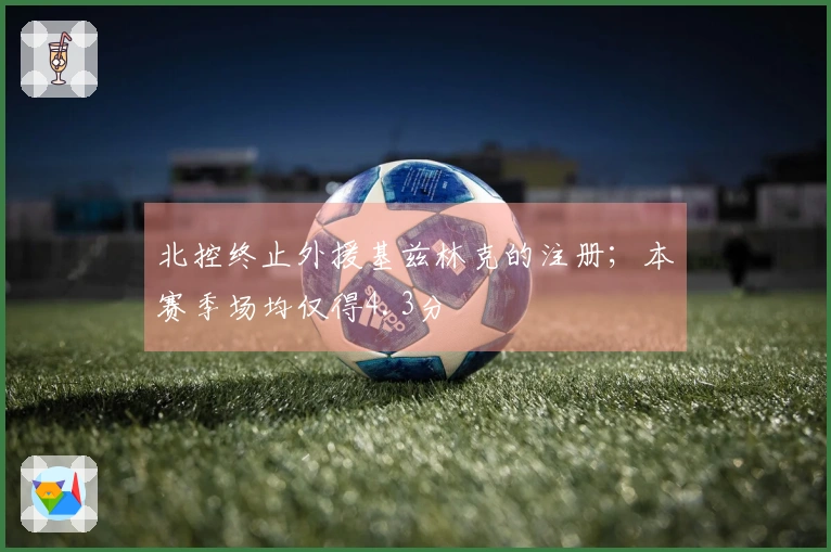 北控终止外援基兹林克的注册；本赛季场均仅得4.3分